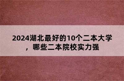 2024湖北最好的10个二本大学，哪些二本院校实力强