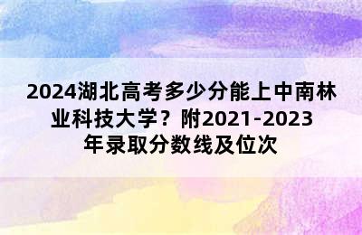 2024湖北高考多少分能上中南林业科技大学？附2021-2023年录取分数线及位次