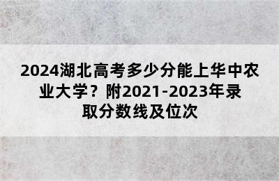 2024湖北高考多少分能上华中农业大学？附2021-2023年录取分数线及位次