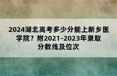 2024湖北高考多少分能上新乡医学院？附2021-2023年录取分数线及位次