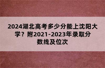 2024湖北高考多少分能上沈阳大学？附2021-2023年录取分数线及位次