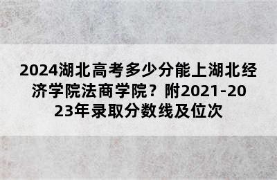 2024湖北高考多少分能上湖北经济学院法商学院？附2021-2023年录取分数线及位次