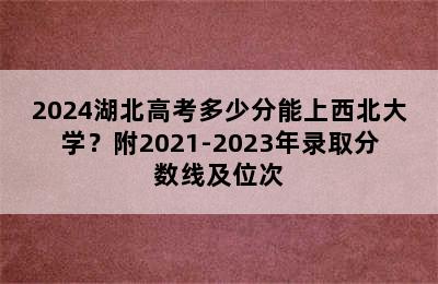 2024湖北高考多少分能上西北大学？附2021-2023年录取分数线及位次