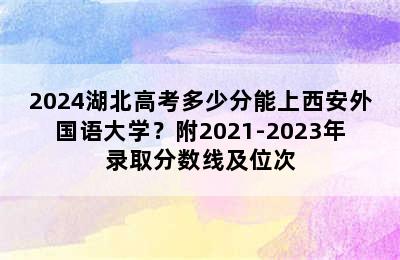 2024湖北高考多少分能上西安外国语大学？附2021-2023年录取分数线及位次