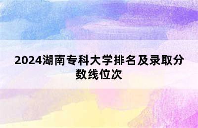 2024湖南专科大学排名及录取分数线位次