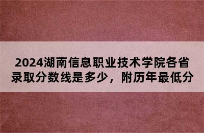 2024湖南信息职业技术学院各省录取分数线是多少，附历年最低分