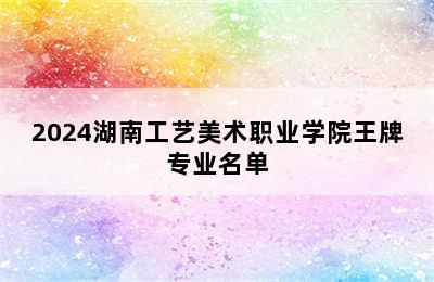 2024湖南工艺美术职业学院王牌专业名单