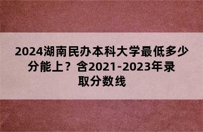 2024湖南民办本科大学最低多少分能上？含2021-2023年录取分数线