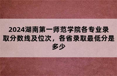 2024湖南第一师范学院各专业录取分数线及位次，各省录取最低分是多少