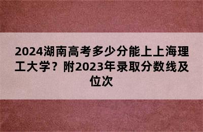 2024湖南高考多少分能上上海理工大学？附2023年录取分数线及位次