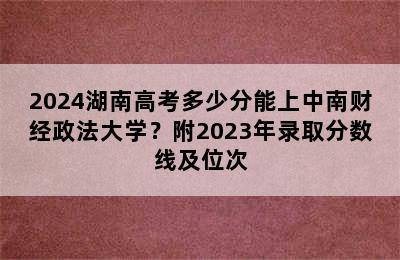 2024湖南高考多少分能上中南财经政法大学？附2023年录取分数线及位次