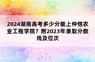 2024湖南高考多少分能上仲恺农业工程学院？附2023年录取分数线及位次