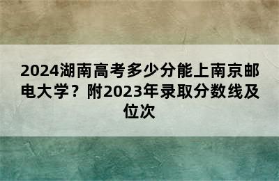 2024湖南高考多少分能上南京邮电大学？附2023年录取分数线及位次