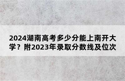 2024湖南高考多少分能上南开大学？附2023年录取分数线及位次