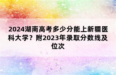 2024湖南高考多少分能上新疆医科大学？附2023年录取分数线及位次