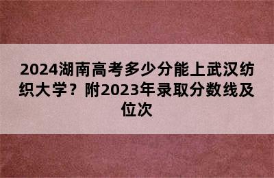 2024湖南高考多少分能上武汉纺织大学？附2023年录取分数线及位次