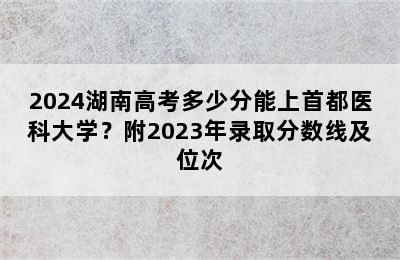 2024湖南高考多少分能上首都医科大学？附2023年录取分数线及位次