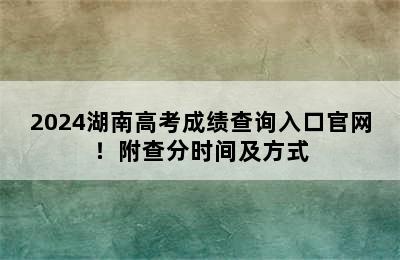 2024湖南高考成绩查询入口官网！附查分时间及方式