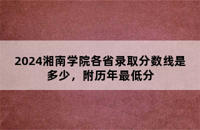 2024湘南学院各省录取分数线是多少，附历年最低分