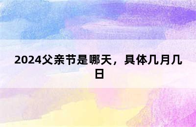 2024父亲节是哪天，具体几月几日