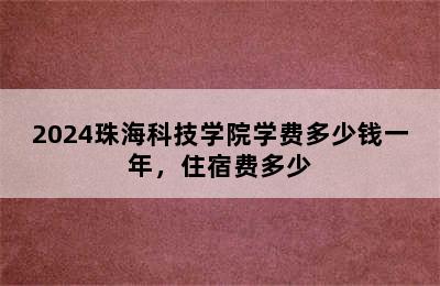 2024珠海科技学院学费多少钱一年，住宿费多少