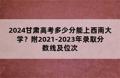 2024甘肃高考多少分能上西南大学？附2021-2023年录取分数线及位次