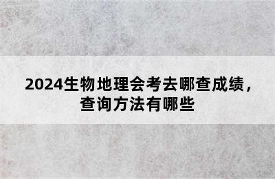 2024生物地理会考去哪查成绩，查询方法有哪些