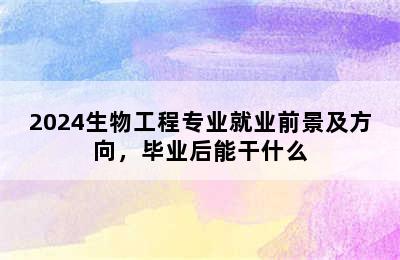 2024生物工程专业就业前景及方向，毕业后能干什么