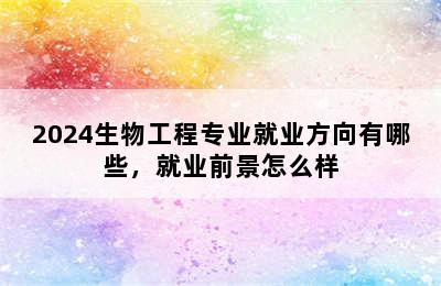 2024生物工程专业就业方向有哪些，就业前景怎么样