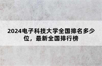 2024电子科技大学全国排名多少位，最新全国排行榜