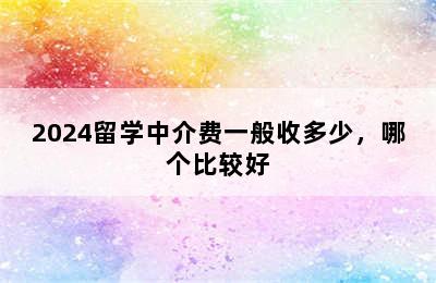 2024留学中介费一般收多少，哪个比较好