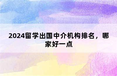 2024留学出国中介机构排名，哪家好一点