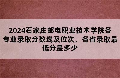 2024石家庄邮电职业技术学院各专业录取分数线及位次，各省录取最低分是多少