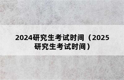 2024研究生考试时间（2025研究生考试时间）