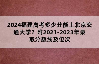 2024福建高考多少分能上北京交通大学？附2021-2023年录取分数线及位次