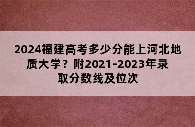 2024福建高考多少分能上河北地质大学？附2021-2023年录取分数线及位次