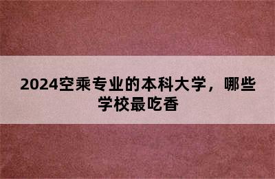 2024空乘专业的本科大学，哪些学校最吃香