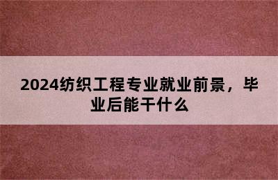 2024纺织工程专业就业前景，毕业后能干什么