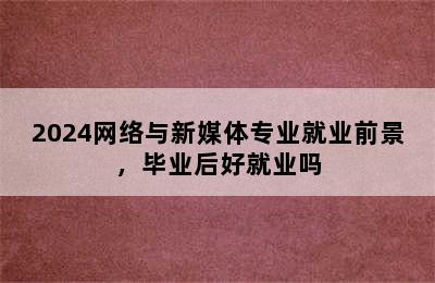 2024网络与新媒体专业就业前景，毕业后好就业吗