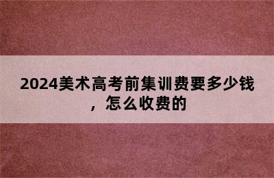 2024美术高考前集训费要多少钱，怎么收费的