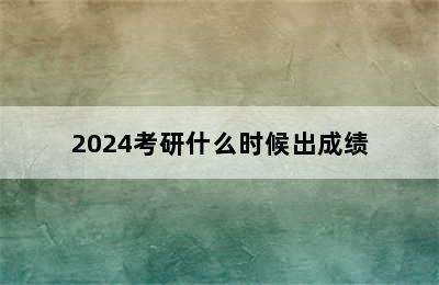 2024考研什么时候出成绩