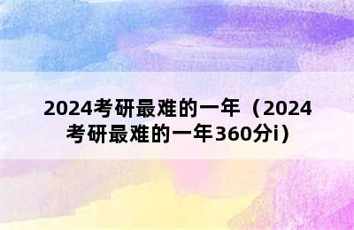 2024考研最难的一年（2024考研最难的一年360分i）