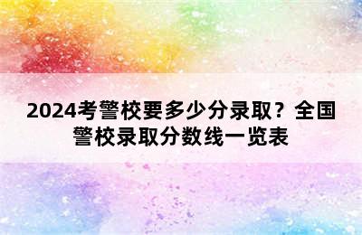 2024考警校要多少分录取？全国警校录取分数线一览表