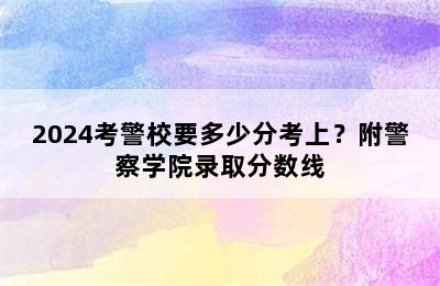 2024考警校要多少分考上？附警察学院录取分数线