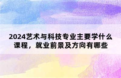 2024艺术与科技专业主要学什么课程，就业前景及方向有哪些