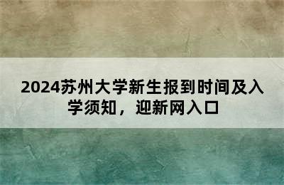 2024苏州大学新生报到时间及入学须知，迎新网入口