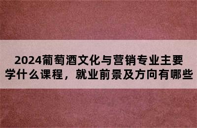 2024葡萄酒文化与营销专业主要学什么课程，就业前景及方向有哪些