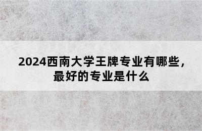 2024西南大学王牌专业有哪些，最好的专业是什么