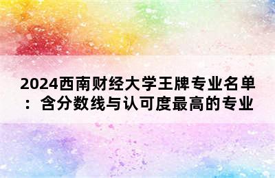 2024西南财经大学王牌专业名单：含分数线与认可度最高的专业