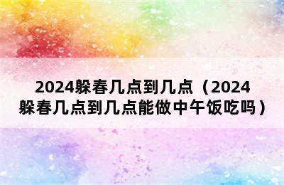 2024躲春几点到几点（2024躲春几点到几点能做中午饭吃吗）